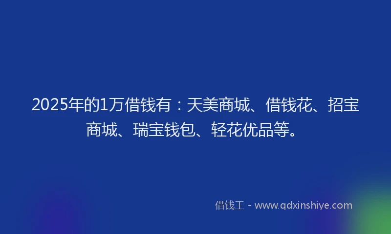 2025年的1万借钱有：天美商城、借钱花、招宝商城、瑞宝钱包、轻花优品等。