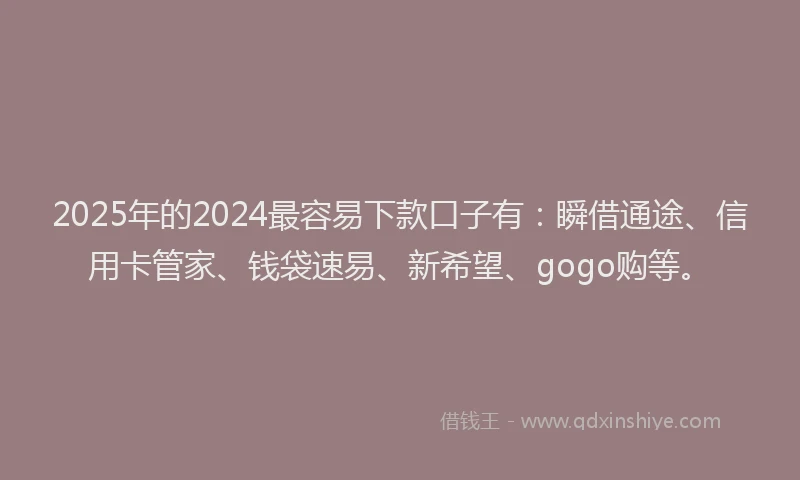 2025年的2024最容易下款口子有：瞬借通途、信用卡管家、钱袋速易、新希望、gogo购等。