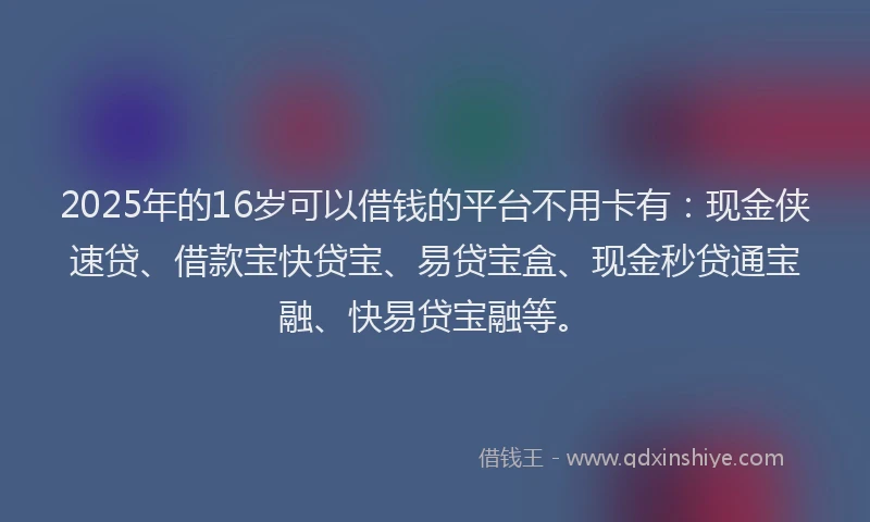 2025年的16岁可以借钱的平台不用卡有：现金侠速贷、借款宝快贷宝、易贷宝盒、现金秒贷通宝融、快易贷宝融等。