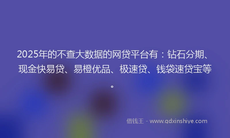 2025年的不查大数据的网贷平台有：钻石分期、现金快易贷、易橙优品、极速贷、钱袋速贷宝等。