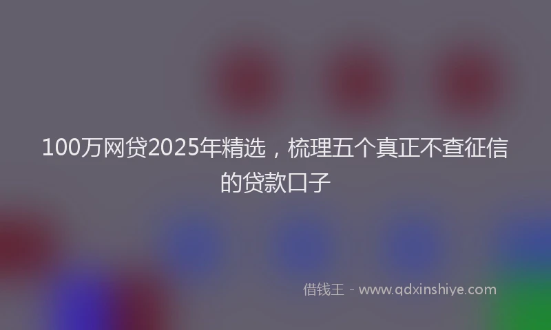 100万网贷2025年精选，梳理五个真正不查征信的贷款口子