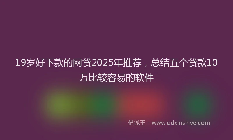 19岁好下款的网贷2025年推荐，总结五个贷款10万比较容易的软件