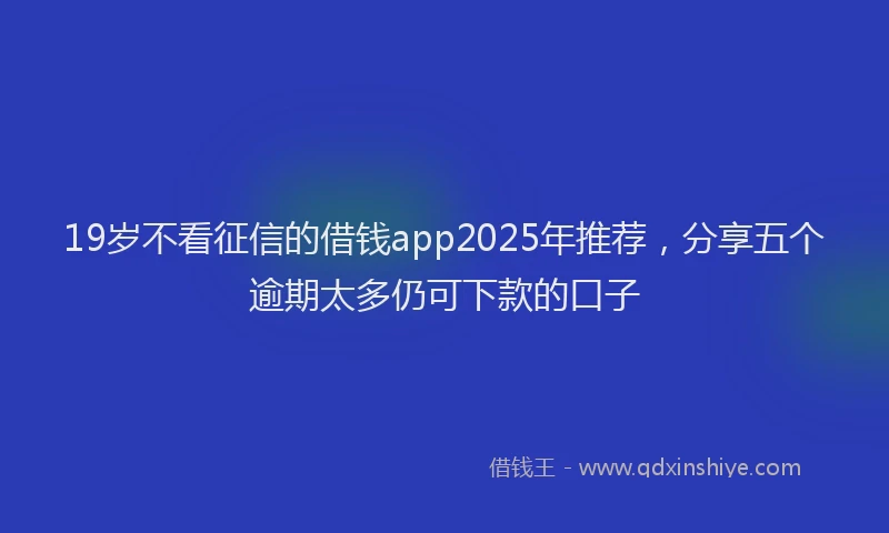 19岁不看征信的借钱app2025年推荐，分享五个逾期太多仍可下款的口子