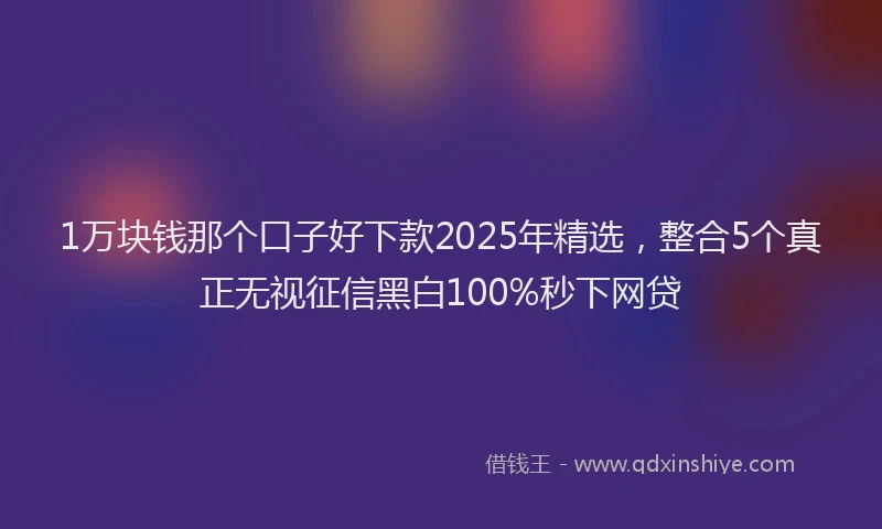 1万块钱那个口子好下款2025年精选，整合5个真正无视征信黑白100%秒下网贷