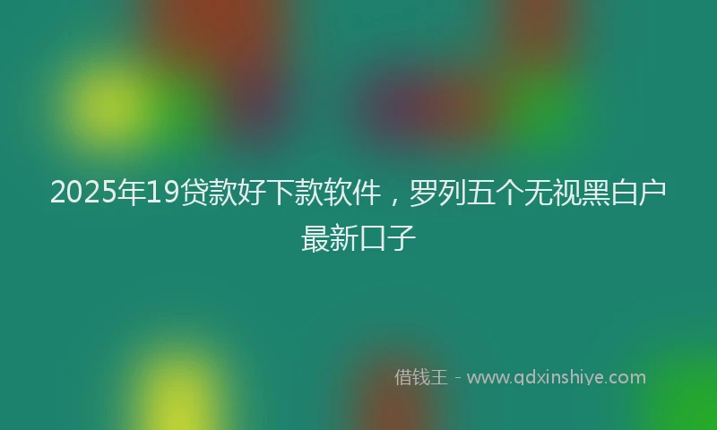 2025年19贷款好下款软件，罗列五个无视黑白户最新口子
