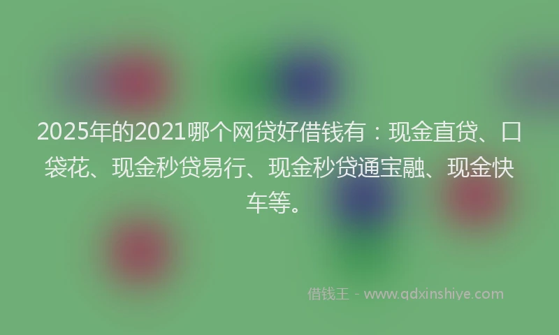 2025年的2021哪个网贷好借钱有：现金直贷、口袋花、现金秒贷易行、现金秒贷通宝融、现金快车等。