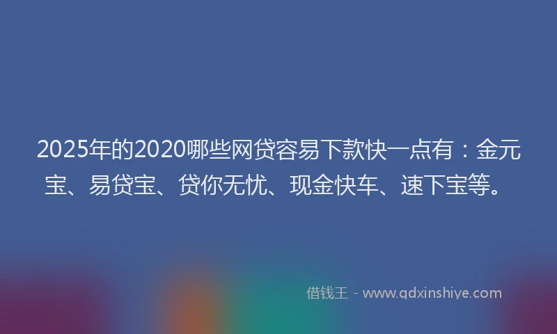 2025年的2020哪些网贷容易下款快一点有：金元宝、易贷宝、贷你无忧、现金快车、速下宝等。