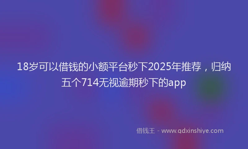 18岁可以借钱的小额平台秒下2025年推荐，归纳五个714无视逾期秒下的app