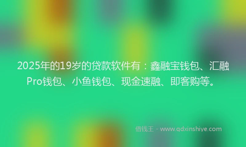 2025年的19岁的贷款软件有：鑫融宝钱包、汇融Pro钱包、小鱼钱包、现金速融、即客购等。