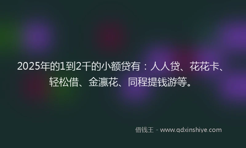 2025年的1到2千的小额贷有：人人贷、花花卡、轻松借、金瀛花、同程提钱游等。