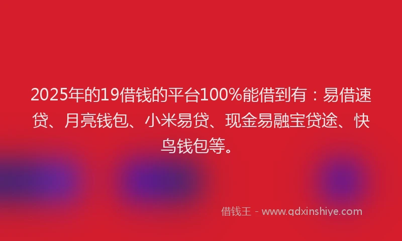 2025年的19借钱的平台100%能借到有：易借速贷、月亮钱包、小米易贷、现金易融宝贷途、快鸟钱包等。
