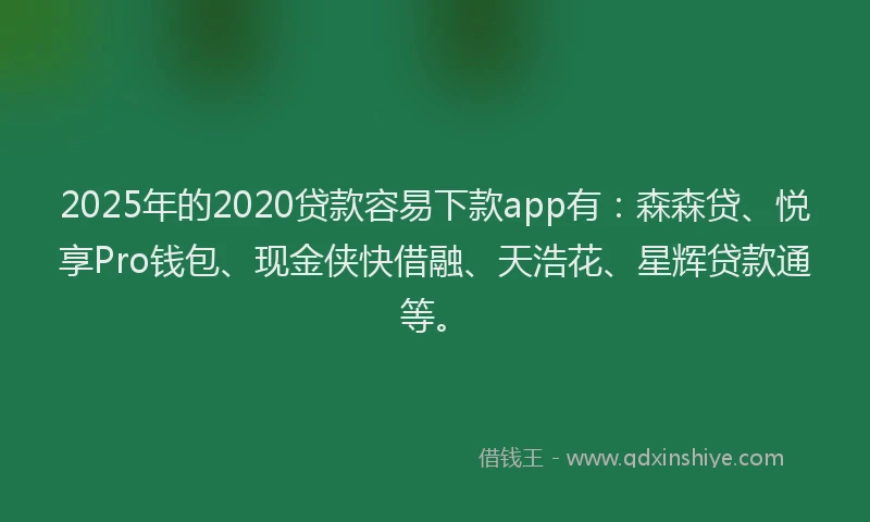 2025年的2020贷款容易下款app有：森森贷、悦享Pro钱包、现金侠快借融、天浩花、星辉贷款通等。