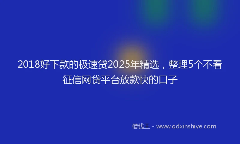 2018好下款的极速贷2025年精选，整理5个不看征信网贷平台放款快的口子