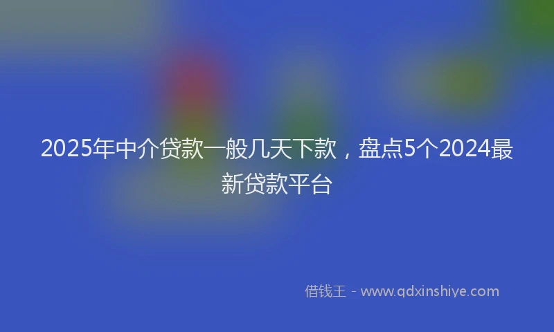 2025年中介贷款一般几天下款，盘点5个2024最新贷款平台