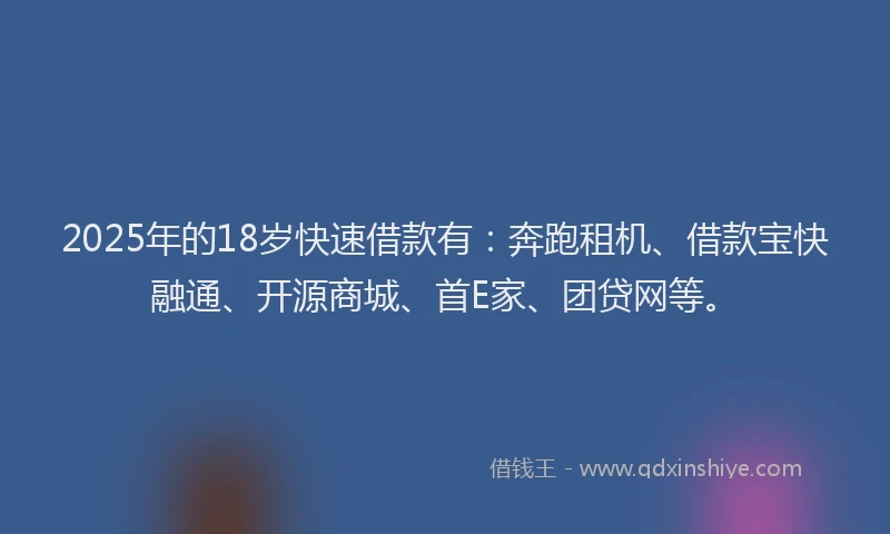 2025年的18岁快速借款有：奔跑租机、借款宝快融通、开源商城、首E家、团贷网等。