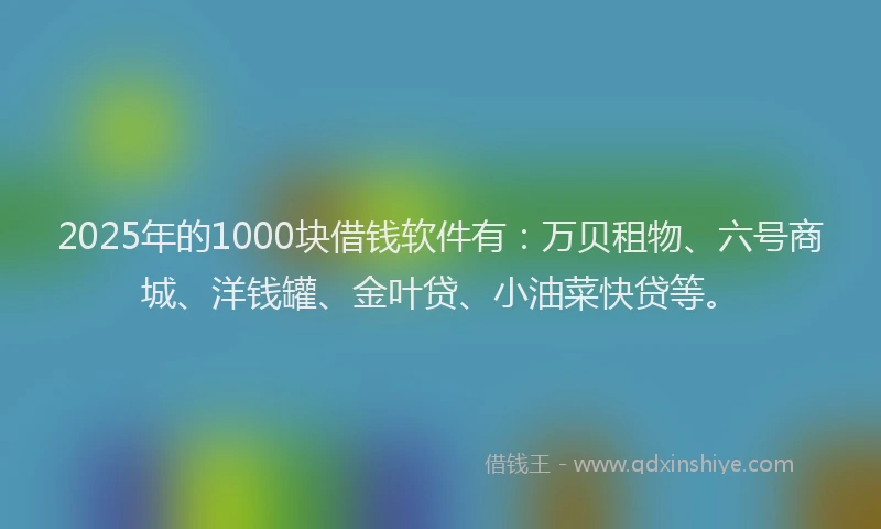 2025年的1000块借钱软件有：万贝租物、六号商城、洋钱罐、金叶贷、小油菜快贷等。