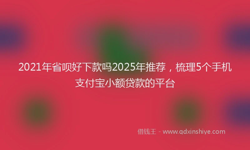 2021年省呗好下款吗2025年推荐，梳理5个手机支付宝小额贷款的平台