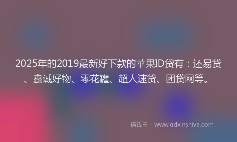 2025年的2019最新好下款的苹果ID贷有：还易贷、鑫诚好物、零花罐、超人速贷、团贷网等。