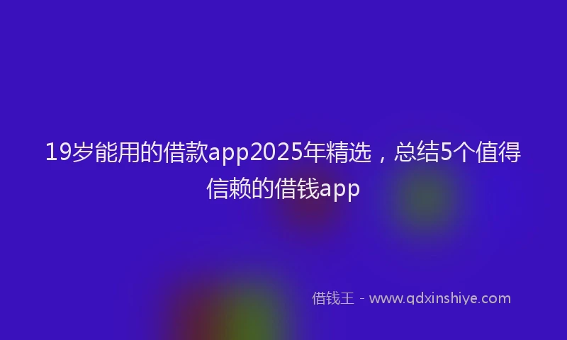 19岁能用的借款app2025年精选，总结5个值得信赖的借钱app