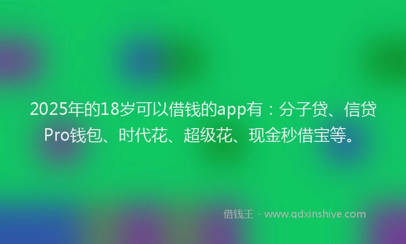 2025年的18岁可以借钱的app有：分子贷、信贷Pro钱包、时代花、超级花、现金秒借宝等。