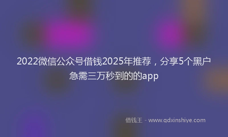 2022微信公众号借钱2025年推荐，分享5个黑户急需三万秒到的的app