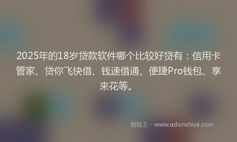 2025年的18岁贷款软件哪个比较好贷有:信用卡管家、贷你飞快借、钱速借通、便捷Pro钱包、享来花等。