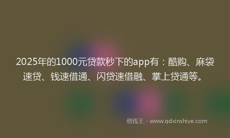 2025年的1000元贷款秒下的app有：酷购、麻袋速贷、钱速借通、闪贷速借融、掌上贷通等。