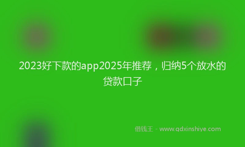 2023好下款的app2025年推荐，归纳5个放水的贷款口子