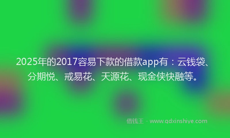 2025年的2017容易下款的借款app有：云钱袋、分期悦、戒易花、天源花、现金侠快融等。