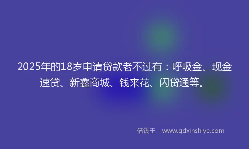 2025年的18岁申请贷款老不过有：呼吸金、现金速贷、新鑫商城、钱来花、闪贷通等。