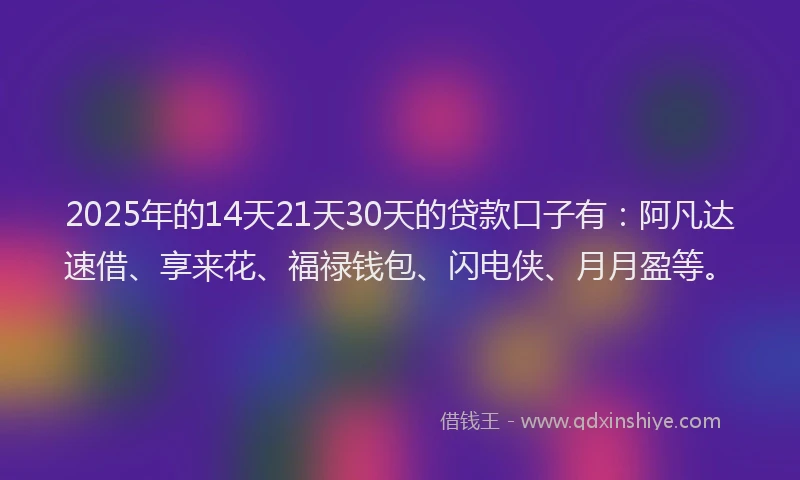2025年的14天21天30天的贷款口子有：阿凡达速借、享来花、福禄钱包、闪电侠、月月盈等。