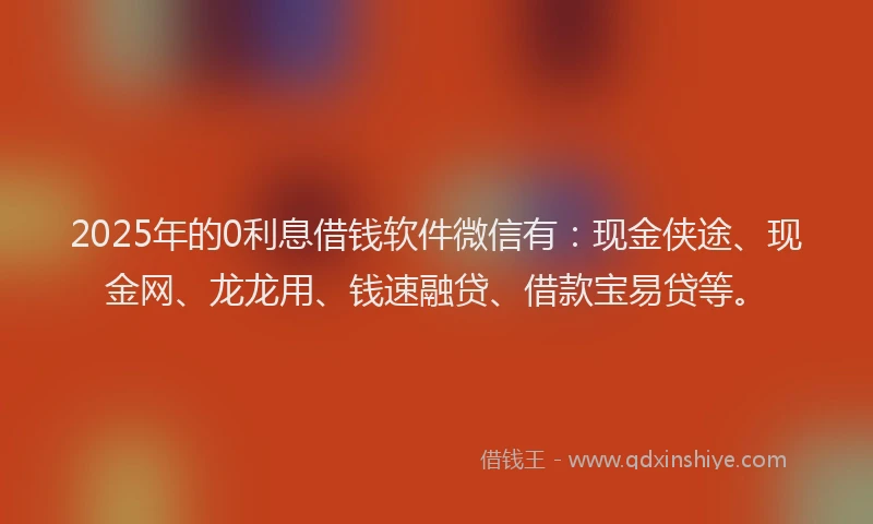 2025年的0利息借钱软件微信有：现金侠途、现金网、龙龙用、钱速融贷、借款宝易贷等。
