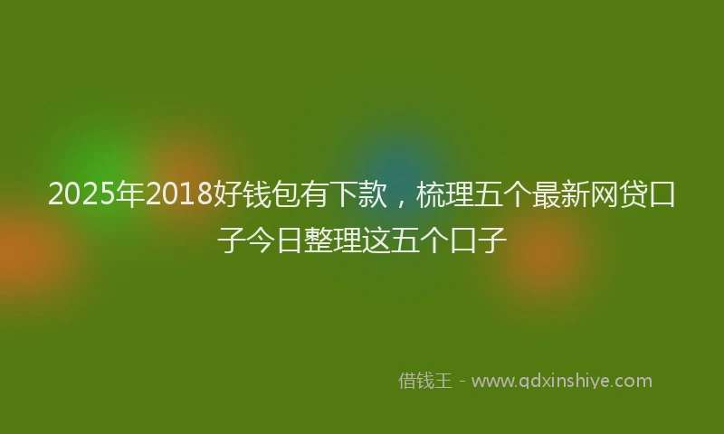 2025年2018好钱包有下款，梳理五个最新网贷口子今日整理这五个口子