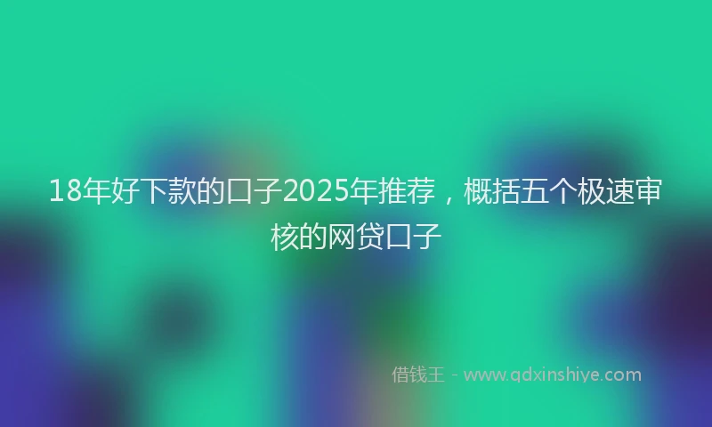 18年好下款的口子2025年推荐，概括五个极速审核的网贷口子