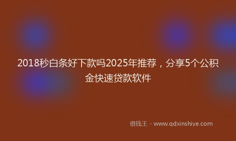 2018秒白条好下款吗2025年推荐，分享5个公积金快速贷款软件