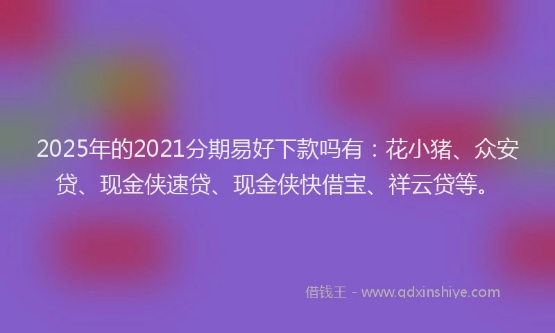 2025年的2021分期易好下款吗有：花小猪、众安贷、现金侠速贷、现金侠快借宝、祥云贷等。