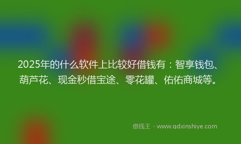 2025年的什么软件上比较好借钱有：智享钱包、葫芦花、现金秒借宝途、零花罐、佑佑商城等。