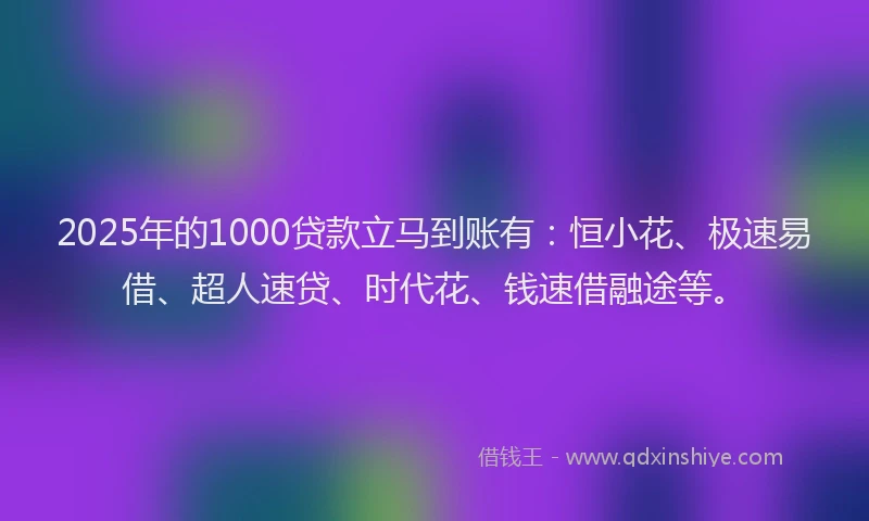 2025年的1000贷款立马到账有：恒小花、极速易借、超人速贷、时代花、钱速借融途等。