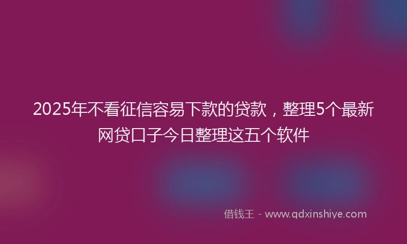 2025年不看征信容易下款的贷款，整理5个最新网贷口子今日整理这五个软件