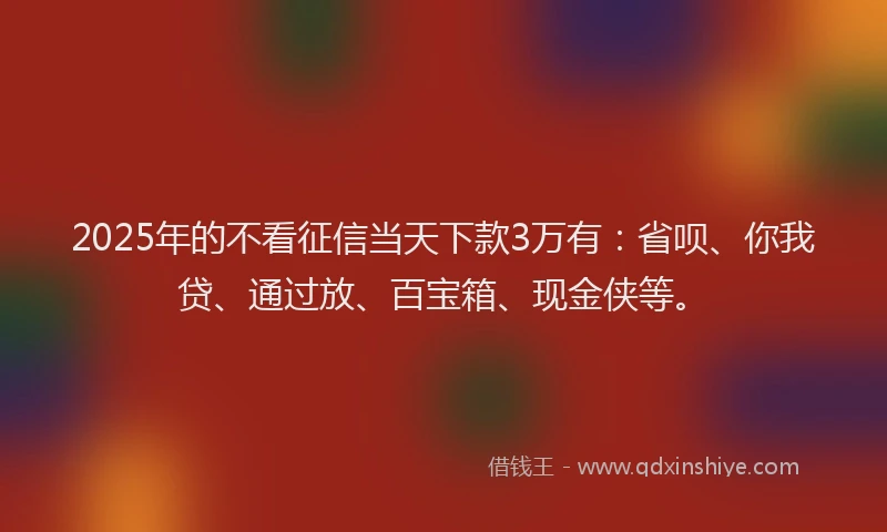 2025年的不看征信当天下款3万有：省呗、你我贷、通过放、百宝箱、现金侠等。