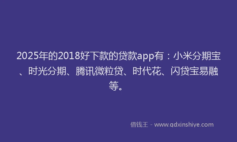 2025年的2018好下款的贷款app有：小米分期宝、时光分期、腾讯微粒贷、时代花、闪贷宝易融等。