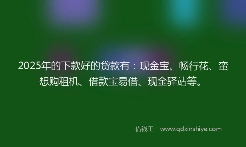 2025年的下款好的贷款有：现金宝、畅行花、蛮想购租机、借款宝易借、现金驿站等。