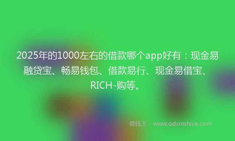 2025年的1000左右的借款哪个app好有：现金易融贷宝、畅易钱包、借款易行、现金易借宝、RICH-购等。