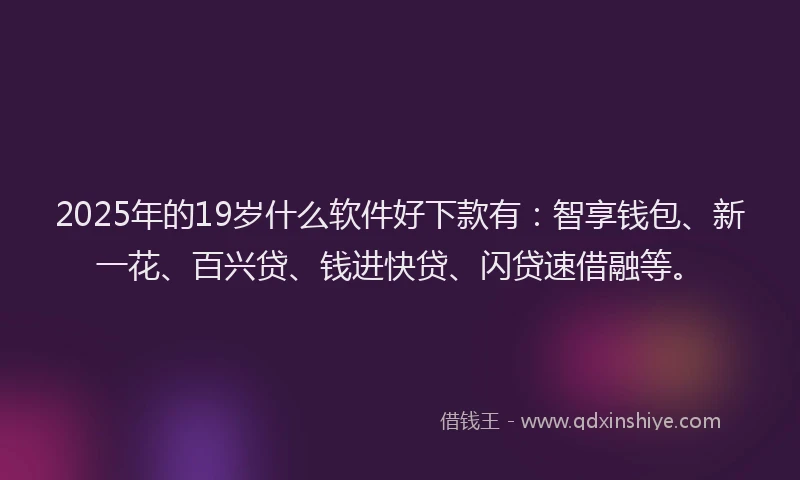 2025年的19岁什么软件好下款有：智享钱包、新一花、百兴贷、钱进快贷、闪贷速借融等。