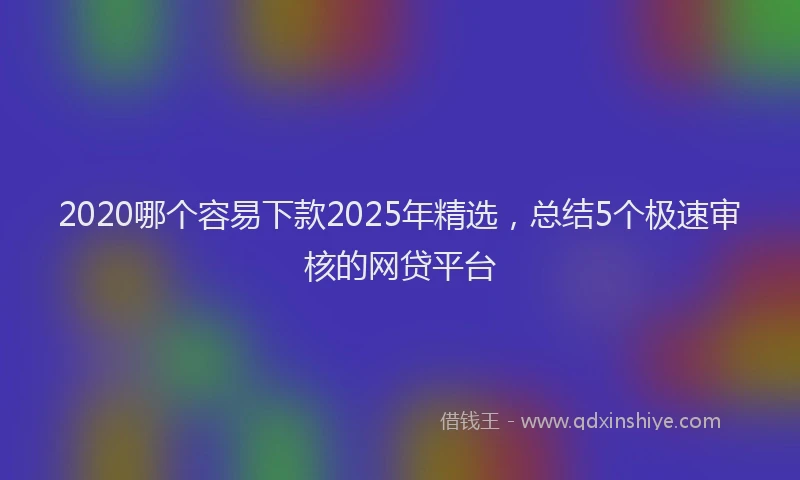 2020哪个容易下款2025年精选，总结5个极速审核的网贷平台