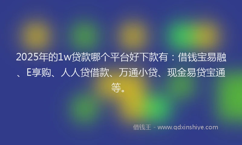 2025年的1w贷款哪个平台好下款有：借钱宝易融、E享购、人人贷借款、万通小贷、现金易贷宝通等。