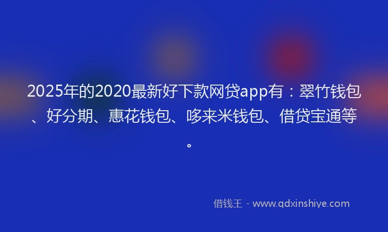 2025年的2020最新好下款网贷app有：翠竹钱包、好分期、惠花钱包、哆来米钱包、借贷宝通等。