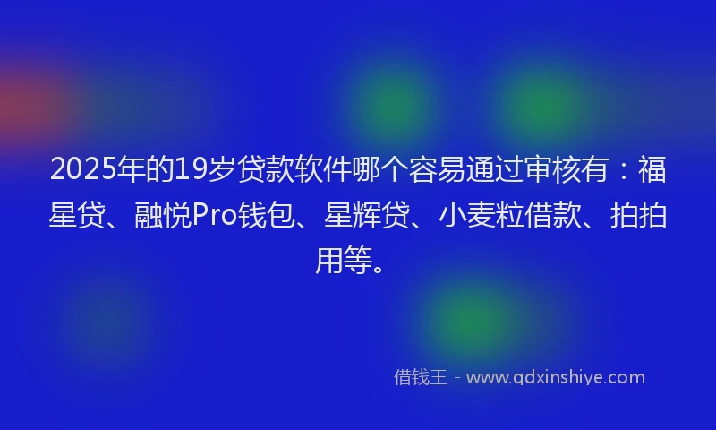 2025年的19岁贷款软件哪个容易通过审核有：福星贷、融悦Pro钱包、星辉贷、小麦粒借款、拍拍用等。