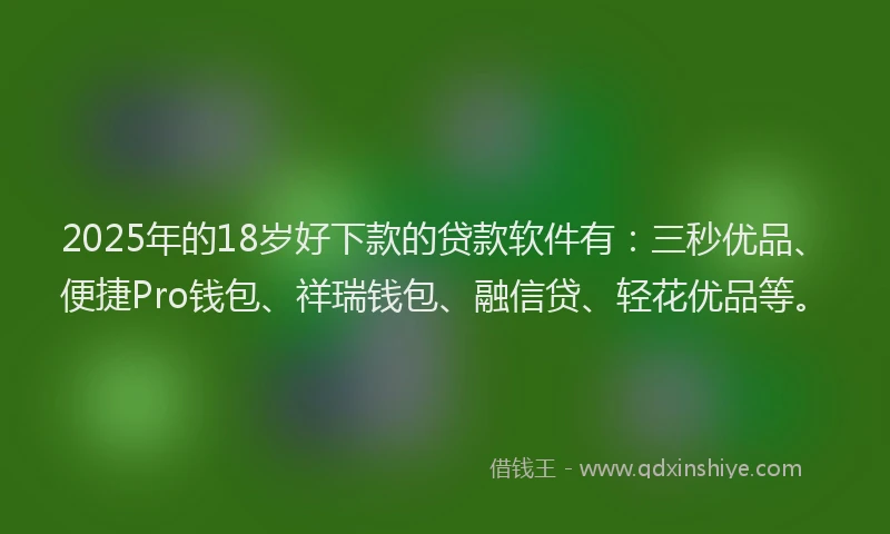 2025年的18岁好下款的贷款软件有：三秒优品、便捷Pro钱包、祥瑞钱包、融信贷、轻花优品等。