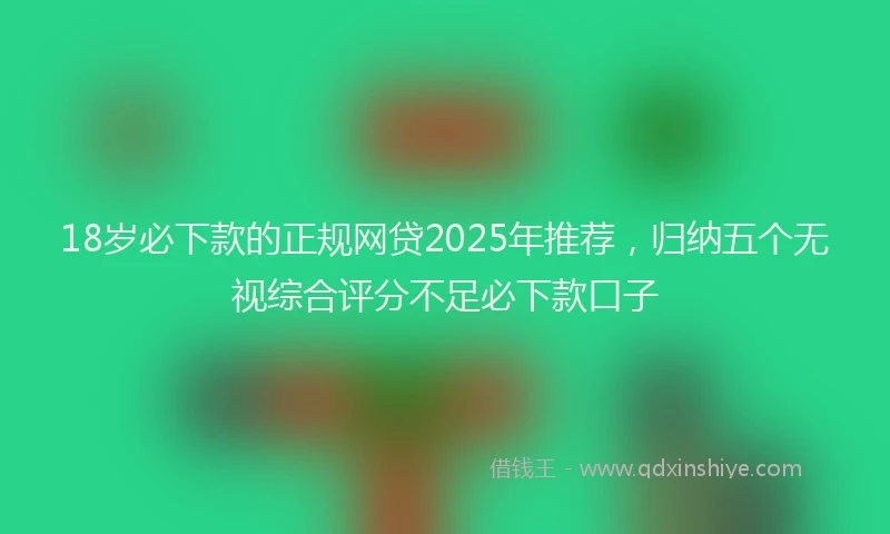 18岁必下款的正规网贷2025年推荐，归纳五个无视综合评分不足必下款口子